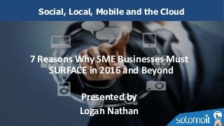 7 Reasons Why SME Businesses Must
SURFACE in 2016 and Beyond
Presented by
Logan Nathan
Social, Local, Mobile and the Cloud
 