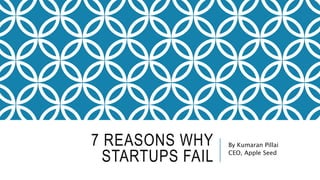 7 REASONS WHY
STARTUPS FAIL
By Kumaran Pillai
CEO, Apple Seed
 