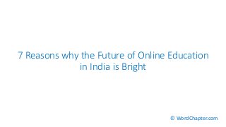7 Reasons why the Future of Online Education
in India is Bright
© WordChapter.com
 