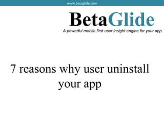 BetaGlideA powerful mobile first user insight engine for your app
www.betaglide.com
7 reasons why user uninstall
your app
 
