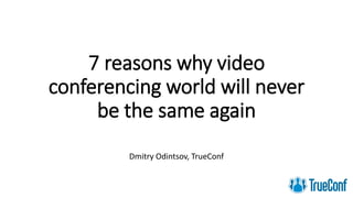 7 reasons why video
conferencing world will never
be the same again
Dmitry Odintsov, TrueConf
 