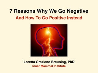 7 Reasons Why We Go Negative
Loretta Graziano Breuning, PhD
Inner Mammal Institute
And How To Go Positive Instead
 