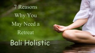 Bali Holistic
7 Reasons
Why You
May Need a
Retreat
www.baliholistic.com
 