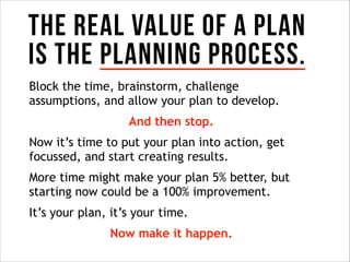 THE REAL VALUE OF A PLAN
Is THE PLANNING PROCESS.
Block the time, brainstorm, challenge
assumptions, and allow your plan t...