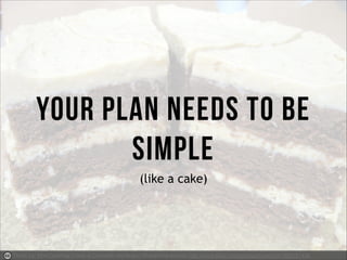 Your plan needs to be
simple
(like a cake)

Photo by: HolyCalamity Creative Common Attribution-ShareAlike license http://w...