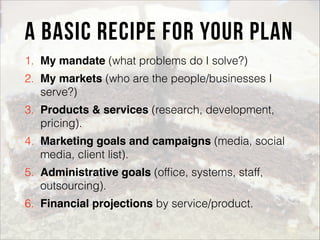 A basic recipe for your plan
1. My mandate (what problems do I solve?)
2. My markets (who are the people/businesses I
serv...