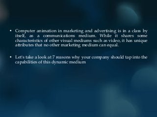 • Computer animation in marketing and advertising is in a class by
itself, as a communications medium. While it shares som...