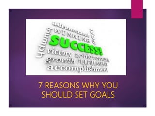 7 REASONS WHY YOU
SHOULD SET GOALS
 