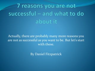 Actually, there are probably many more reasons you
are not as successful as you want to be. But let’s start
with these.
By Daniel Fitzpatrick
 