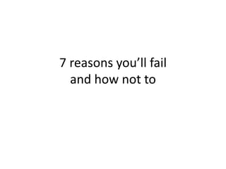 7 reasons you’ll fail
and how not to
 