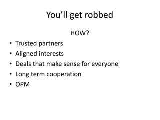 You’ll get robbed
HOW?
• Trusted partners
• Aligned interests
• Deals that make sense for everyone
• Long term cooperation
• OPM
 