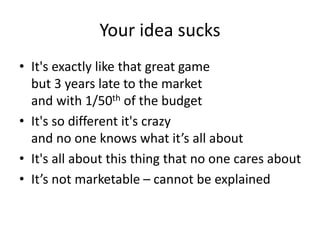 Your idea sucks
• It's exactly like that great game
but 3 years late to the market
and with 1/50th of the budget
• It's so different it's crazy
and no one knows what it’s all about
• It's all about this thing that no one cares about
• It’s not marketable – cannot be explained
 