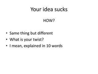 Your idea sucks
HOW?
• Same thing but different
• What is your twist?
• I mean, explained in 10 words
 