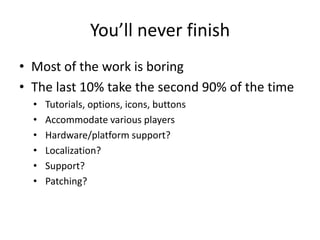 You’ll never finish
• Most of the work is boring
• The last 10% take the second 90% of the time
• Tutorials, options, icons, buttons
• Accommodate various players
• Hardware/platform support?
• Localization?
• Support?
• Patching?
 