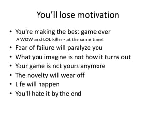 You’ll lose motivation
• You're making the best game ever
A WOW and LOL killer - at the same time!
• Fear of failure will paralyze you
• What you imagine is not how it turns out
• Your game is not yours anymore
• The novelty will wear off
• Life will happen
• You'll hate it by the end
 