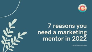 7 reasons you
need a marketing
mentor in 2022
caroline sumners
 