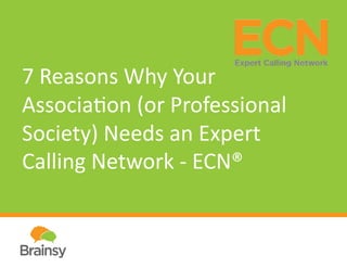 7	
  Reasons	
  Why	
  Your	
  
Associa2on	
  (or	
  Professional	
  
Society)	
  Needs	
  an	
  Expert	
  
Calling	
  Network	
  -­‐	
  ECN®	
  	
  	
  
 