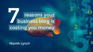 reasons your
business blog is
costing you money
7
Niamh Lynch
 