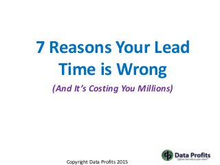 7 Reasons Your Lead
Time is Wrong
(And It’s Costing You Millions)
Copyright Data Profits 2015
 
