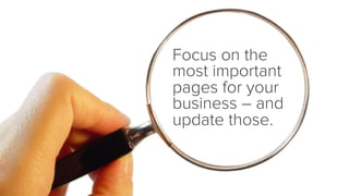 Focus on the
most important
pages for your
business – and
update those.

 