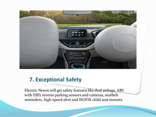 7. Exceptional Safety
Electric Nexon will get safety features like dual airbags, ABS
with EBD, reverse parking sensors and cameras, seatbelt
reminders, high-speed alert and ISOFIX child seat mounts.
 