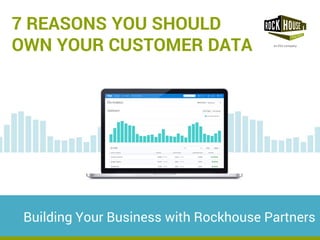 7 REASONS YOU SHOULD 
OWN YOUR CUSTOMER DATA 
Building Your Business with Rockhouse Partners  