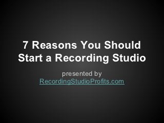7 Reasons You Should
Start a Recording Studio
          presented by
    RecordingStudioProfits.com
 