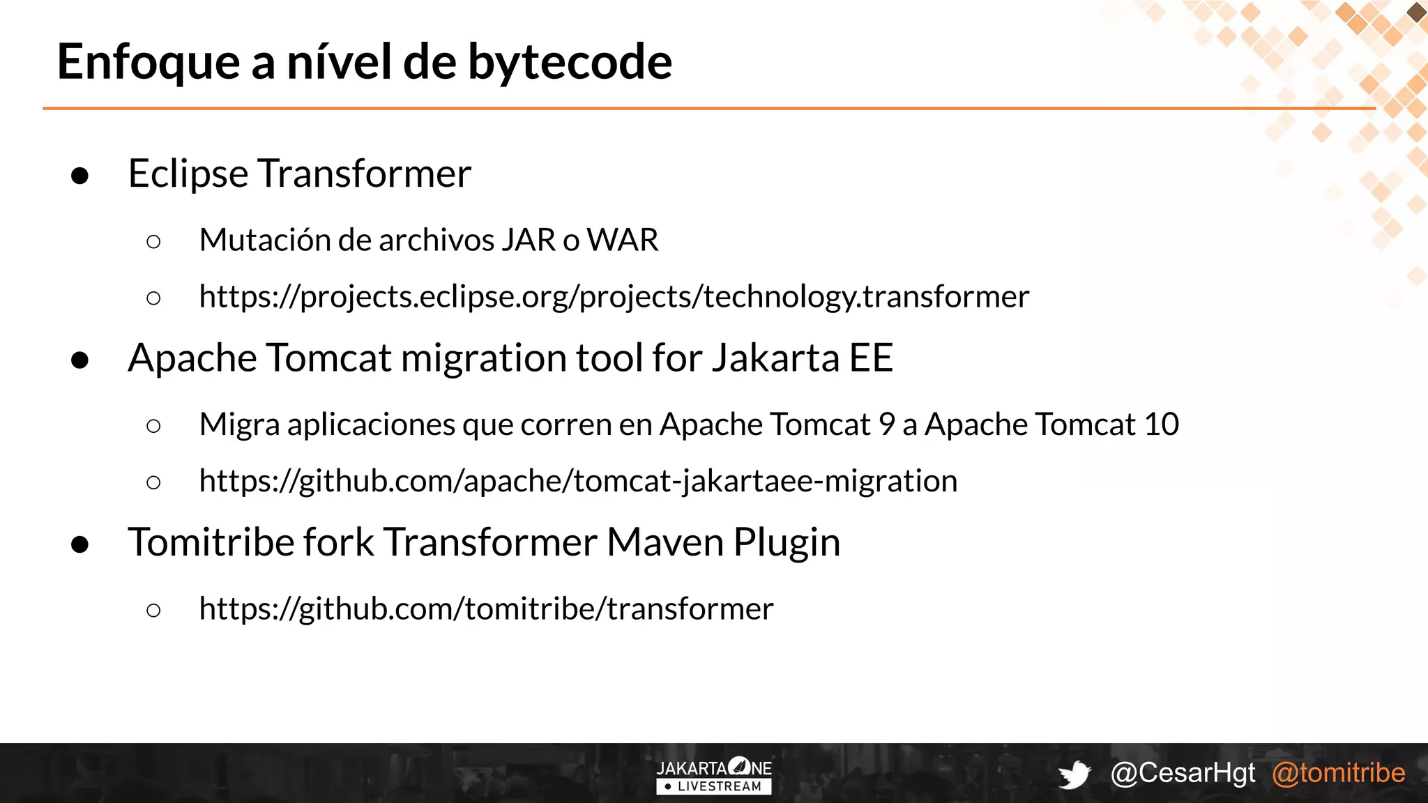 @CesarHgt @tomitribe
● Eclipse Transformer
○ Mutación de archivos JAR o WAR
○ https://projects.eclipse.org/projects/technology.transformer
● Apache Tomcat migration tool for Jakarta EE
○ Migra aplicaciones que corren en Apache Tomcat 9 a Apache Tomcat 10
○ https://github.com/apache/tomcat-jakartaee-migration
● Tomitribe fork Transformer Maven Plugin
○ https://github.com/tomitribe/transformer
Enfoque a nível de bytecode
 
