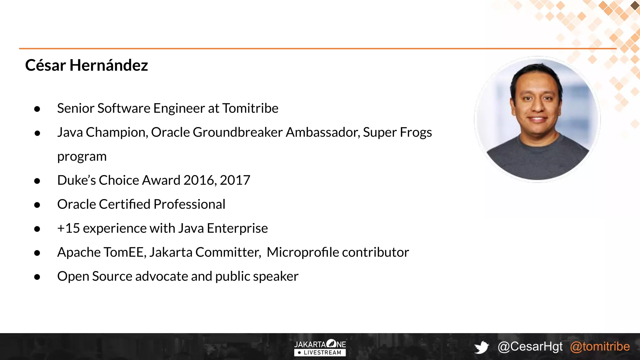 @CesarHgt @tomitribe
César Hernández
● Senior Software Engineer at Tomitribe
● Java Champion, Oracle Groundbreaker Ambassador, Super Frogs
program
● Duke’s Choice Award 2016, 2017
● Oracle Certiﬁed Professional
● +15 experience with Java Enterprise
● Apache TomEE, Jakarta Committer, Microproﬁle contributor
● Open Source advocate and public speaker
 