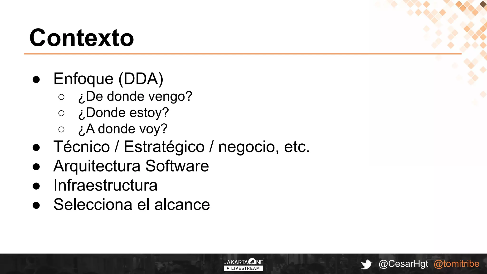 @CesarHgt @tomitribe
Contexto
● Enfoque (DDA)
○ ¿De donde vengo?
○ ¿Donde estoy?
○ ¿A donde voy?
● Técnico / Estratégico / negocio, etc.
● Arquitectura Software
● Infraestructura
● Selecciona el alcance
 
