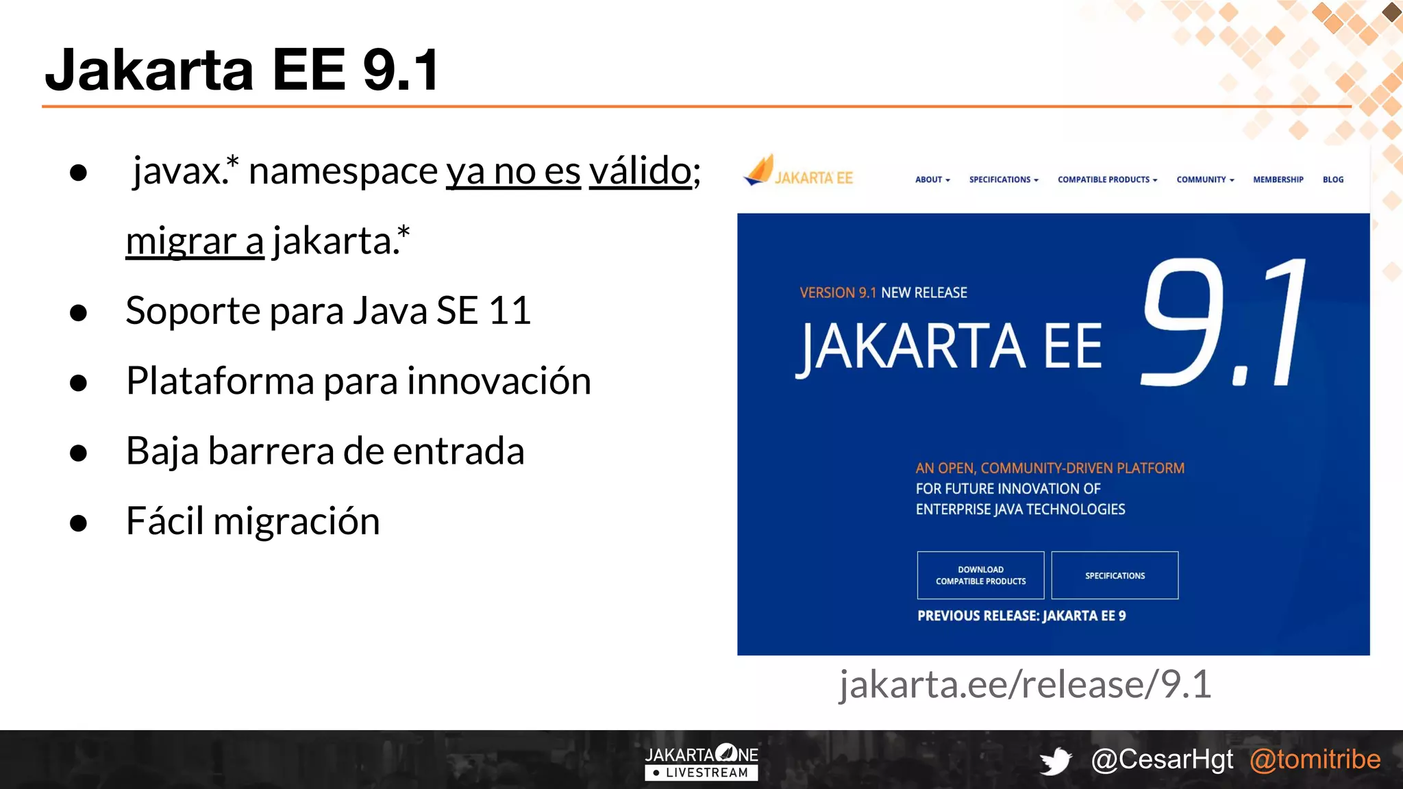 @CesarHgt @tomitribe
Jakarta EE 9.1
● javax.* namespace ya no es válido;
migrar a jakarta.*
● Soporte para Java SE 11
● Plataforma para innovación
● Baja barrera de entrada
● Fácil migración
jakarta.ee/release/9.1
 
