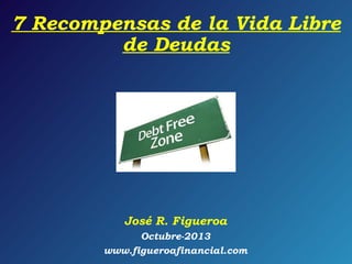 7 Recompensas de la Vida Libre
de Deudas

José R. Figueroa
Octubre-2013
www.figueroafinancial.com

 