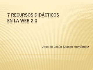 7 RECURSOS DIDÁCTICOS
EN LA WEB 2.0
José de Jesús Salcido Hernández
 