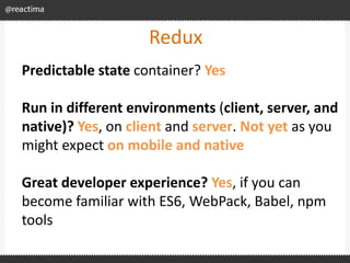 Redux
Predictable state container? Yes
Run in different environments (client, server, and
native)? Yes, on client and serv...