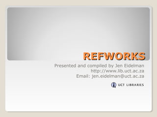 REFWORKSREFWORKS
Presented and compiled by Jen Eidelman
http://www.lib.uct.ac.za
Email: jen.eidelman@uct.ac.za
 