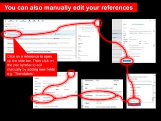 You can also manually edit your references
Click on a reference to open
up the side bar. Then click on
the pen symbol to edit
manually by adding new fields
e.g. ‘Translators’.
 