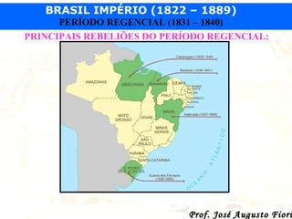 BRASIL IMPÉRIO (1822 – 1889)
PERÍODO REGENCIAL (1831 – 1840)
PRINCIPAIS REBELIÕES DO PERÍODO REGENCIAL:

Prof. José Augusto Fiori

 