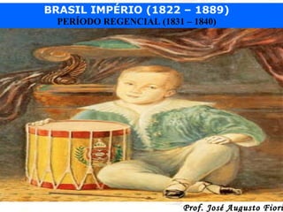 BRASIL IMPÉRIO (1822 – 1889)
PERÍODO REGENCIAL (1831 – 1840)

Prof. José Augusto Fiori

 