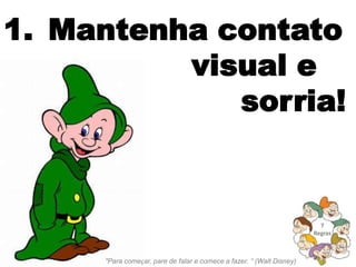 1. Mantenha contato
          visual e
             sorria!


                                                                        7
                                                                      Regras



     "Para começar, pare de falar e comece a fazer. “ (Walt Disney)
 