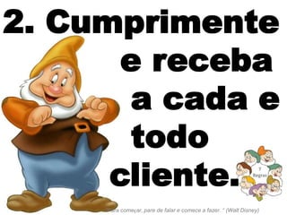 2. Cumprimente
       e receba
        a cada e
        todo
      cliente.                                                    7
                                                                Regras




     "Para começar, pare de falar e comece a fazer. “ (Walt Disney)
 