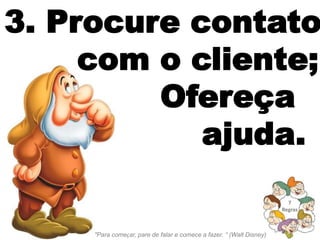 3. Procure contato
     com o cliente;
         Ofereça
            ajuda.
                                                                        7
                                                                      Regras



     "Para começar, pare de falar e comece a fazer. “ (Walt Disney)
 