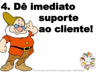 4. Dê imediato
        suporte
        ao cliente!


                                                                         7
                                                                       Regras




      "Para começar, pare de falar e comece a fazer. “ (Walt Disney)
 