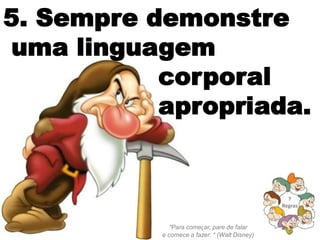 5. Sempre demonstre
uma linguagem
           corporal
           apropriada.


                                                 7
                                               Regras


              "Para começar, pare de falar
           e comece a fazer. “ (Walt Disney)
 
