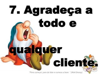 7. Agradeça a
     todo e

qualquer
       cliente.                                                       7
                                                                    Regras



   "Para começar, pare de falar e comece a fazer. “ (Walt Disney)
 