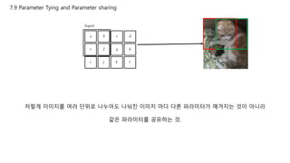 7.9 Parameter Tying and Parameter sharing
저렇게 이미지를 여러 단위로 나누어도 나눠진 이미지 마다 다른 파라미터가 매겨지는 것이 아니라
같은 파라미터를 공유하는 것.
 