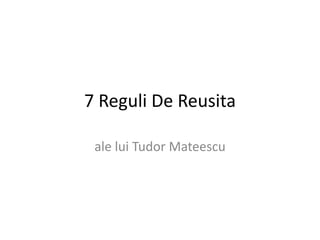 7 Reguli De Reusita

 ale lui Tudor Mateescu
 