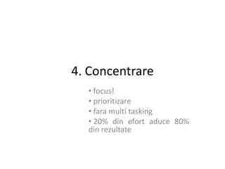 4. Concentrare
  • focus!
  • prioritizare
  • fara multi tasking
  • 20% din efort aduce 80%
  din rezultate
 