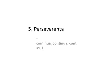 5. Perseverenta
   •
   continua, continua, cont
   inua
 