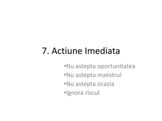 7. Actiune Imediata
     •Nu astepta oportunitatea
     •Nu astepta maestrul
     •Nu astepta ocazia
     •Ignora riscul
 