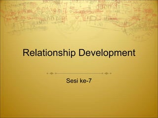Relationship Development
Sesi ke-7
 
